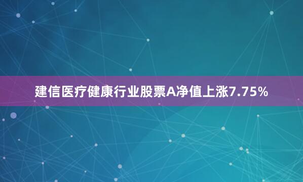 建信医疗健康行业股票A净值上涨7.75%
