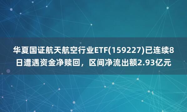 华夏国证航天航空行业ETF(159227)已连续8日遭遇资金净赎回，区间净流出额2.93亿元