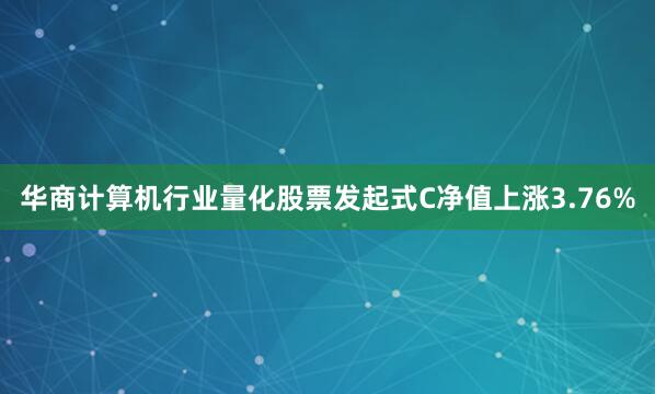 华商计算机行业量化股票发起式C净值上涨3.76%