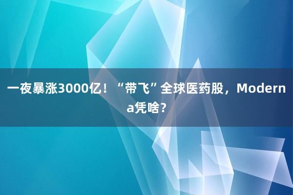 一夜暴涨3000亿！“带飞”全球医药股，Moderna凭啥？