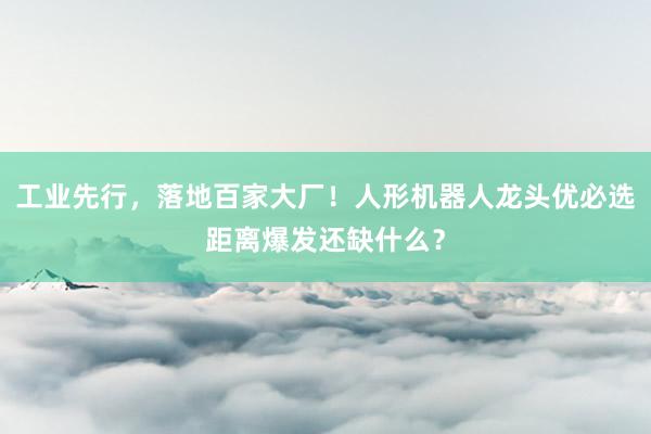 工业先行，落地百家大厂！人形机器人龙头优必选距离爆发还缺什么？