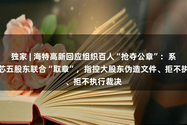 独家 | 海特高新回应组织百人“抢夺公章”：系海威华芯五股东联合“取章”，指控大股东伪造文件、拒不执行裁决