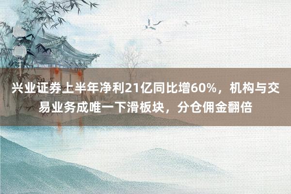 兴业证券上半年净利21亿同比增60%，机构与交易业务成唯一下滑板块，分仓佣金翻倍