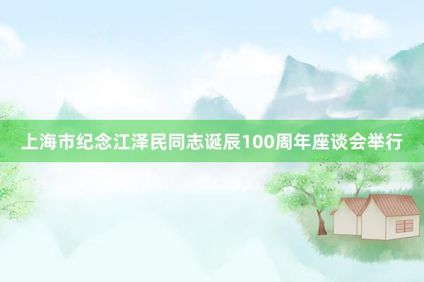 上海市纪念江泽民同志诞辰100周年座谈会举行