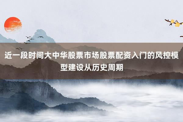 近一段时间大中华股票市场股票配资入门的风控模型建设从历史周期