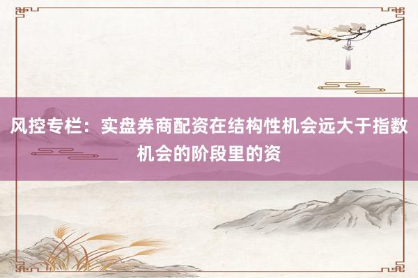 风控专栏：实盘券商配资在结构性机会远大于指数机会的阶段里的资
