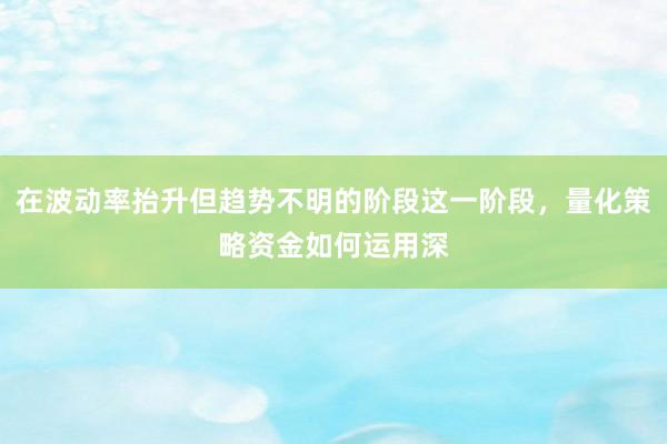 在波动率抬升但趋势不明的阶段这一阶段，量化策略资金如何运用深