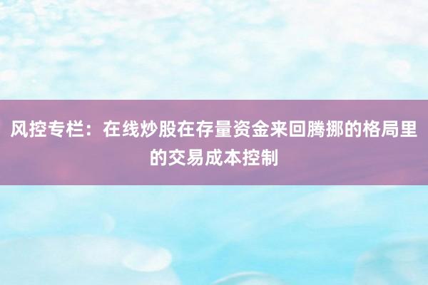 风控专栏：在线炒股在存量资金来回腾挪的格局里的交易成本控制