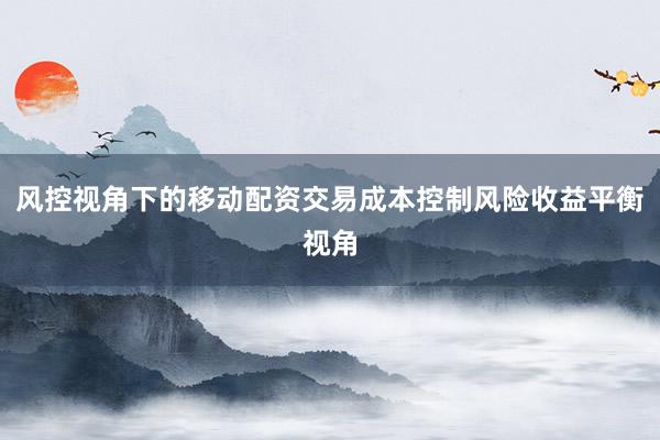 风控视角下的移动配资交易成本控制风险收益平衡视角