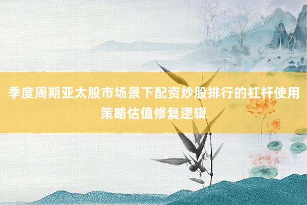 季度周期亚太股市场景下配资炒股排行的杠杆使用策略估值修复逻辑