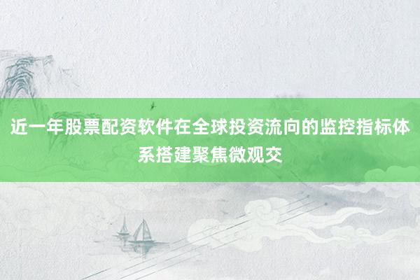 近一年股票配资软件在全球投资流向的监控指标体系搭建聚焦微观交