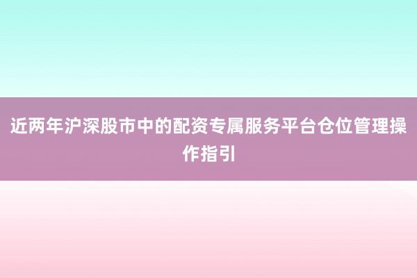 近两年沪深股市中的配资专属服务平台仓位管理操作指引