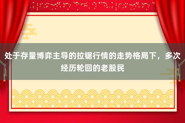 处于存量博弈主导的拉锯行情的走势格局下，多次经历轮回的老股民