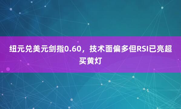纽元兑美元剑指0.60，技术面偏多但RSI已亮超买黄灯