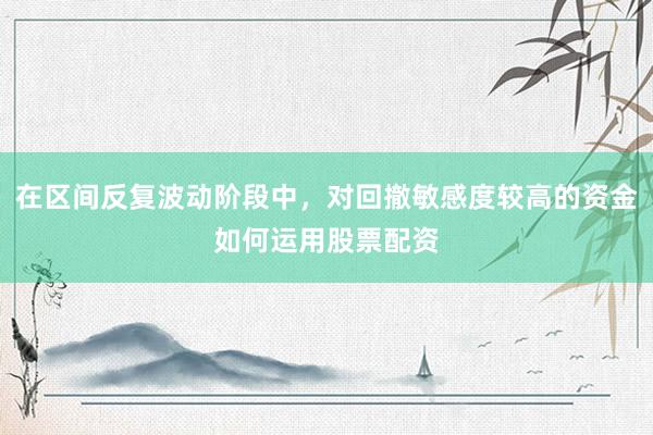 在区间反复波动阶段中,对回撤敏感度较高的资金如何运用股票配资