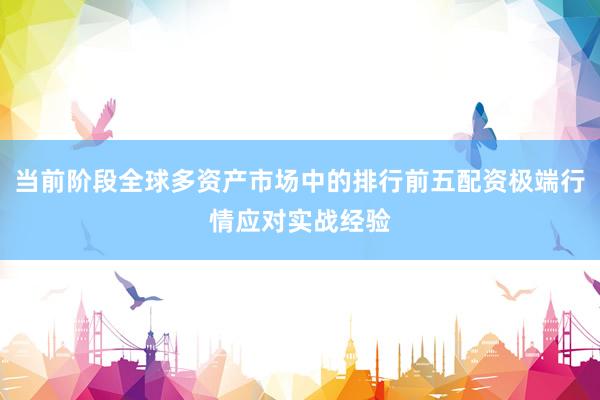 当前阶段全球多资产市场中的排行前五配资极端行情应对实战经验