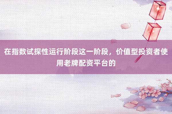 在指数试探性运行阶段这一阶段，价值型投资者使用老牌配资平台的