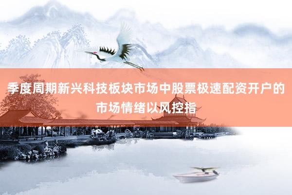 季度周期新兴科技板块市场中股票极速配资开户的市场情绪以风控指