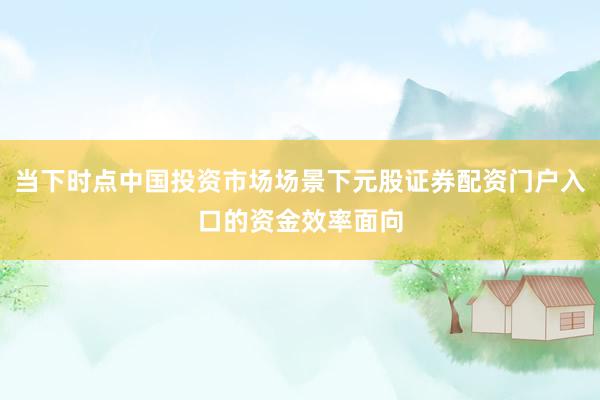 当下时点中国投资市场场景下元股证券配资门户入口的资金效率面向