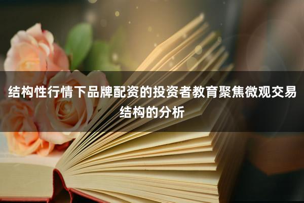 结构性行情下品牌配资的投资者教育聚焦微观交易结构的分析