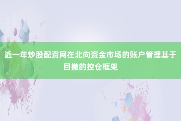近一年炒股配资网在北向资金市场的账户管理基于回撤的控仓框架