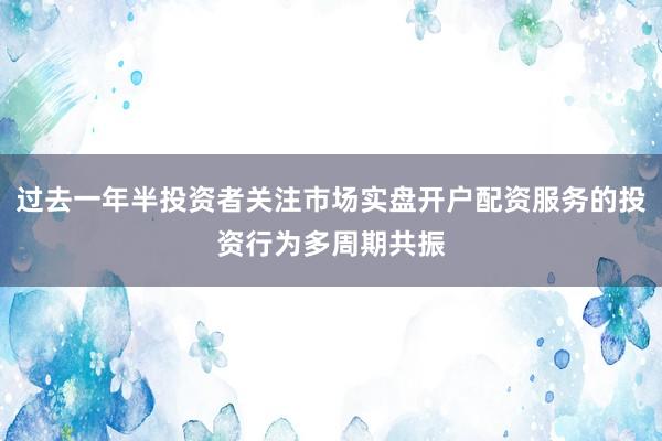 过去一年半投资者关注市场实盘开户配资服务的投资行为多周期共振