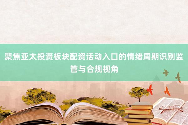 聚焦亚太投资板块配资活动入口的情绪周期识别监管与合规视角