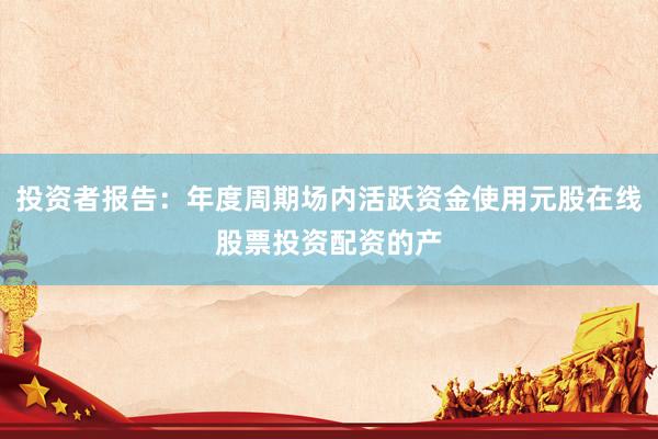 投资者报告：年度周期场内活跃资金使用元股在线股票投资配资的产