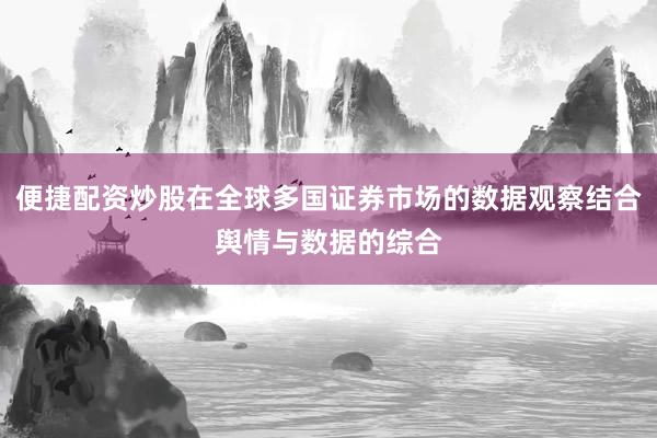 便捷配资炒股在全球多国证券市场的数据观察结合舆情与数据的综合