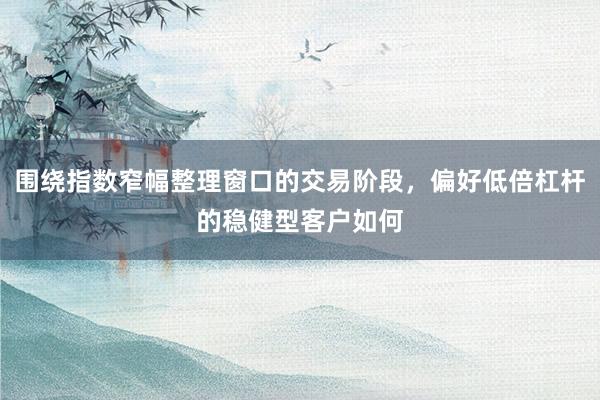 围绕指数窄幅整理窗口的交易阶段，偏好低倍杠杆的稳健型客户如何