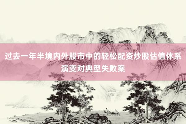 过去一年半境内外股市中的轻松配资炒股估值体系演变对典型失败案