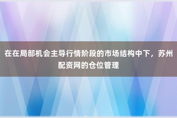 在在局部机会主导行情阶段的市场结构中下，苏州配资网的仓位管理
