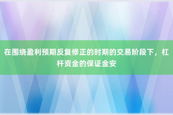 在围绕盈利预期反复修正的时期的交易阶段下，杠杆资金的保证金安