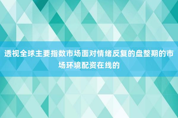 透视全球主要指数市场面对情绪反复的盘整期的市场环境配资在线的