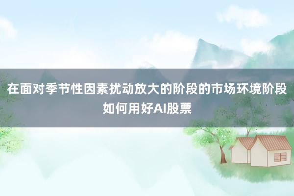 在面对季节性因素扰动放大的阶段的市场环境阶段如何用好AI股票