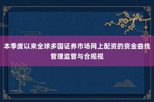 本季度以来全球多国证券市场网上配资的资金曲线管理监管与合规视