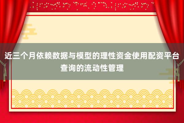 近三个月依赖数据与模型的理性资金使用配资平台查询的流动性管理