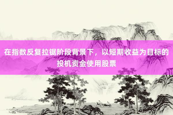 在指数反复拉锯阶段背景下，以短期收益为目标的投机资金使用股票