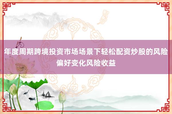 年度周期跨境投资市场场景下轻松配资炒股的风险偏好变化风险收益