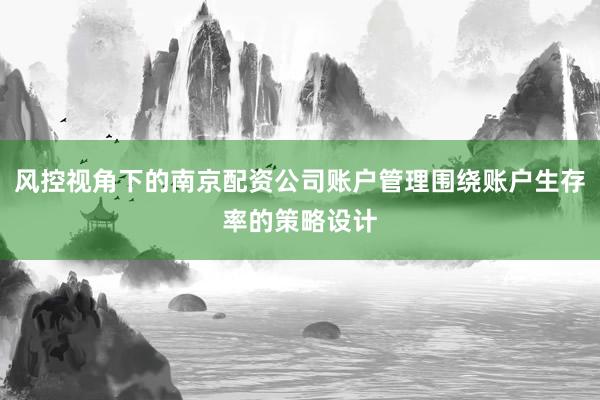 风控视角下的南京配资公司账户管理围绕账户生存率的策略设计
