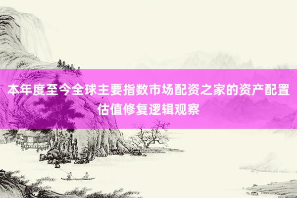 本年度至今全球主要指数市场配资之家的资产配置估值修复逻辑观察
