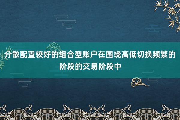 分散配置较好的组合型账户在围绕高低切换频繁的阶段的交易阶段中