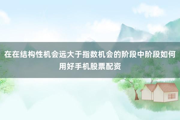 在在结构性机会远大于指数机会的阶段中阶段如何用好手机股票配资