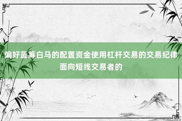 偏好蓝筹白马的配置资金使用杠杆交易的交易纪律面向短线交易者的