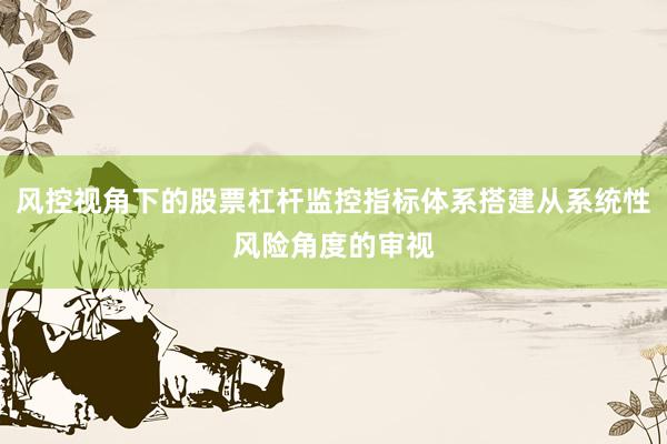 风控视角下的股票杠杆监控指标体系搭建从系统性风险角度的审视
