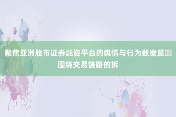 聚焦亚洲股市证券融资平台的舆情与行为数据监测围绕交易链路的拆