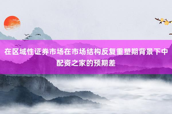 在区域性证券市场在市场结构反复重塑期背景下中配资之家的预期差