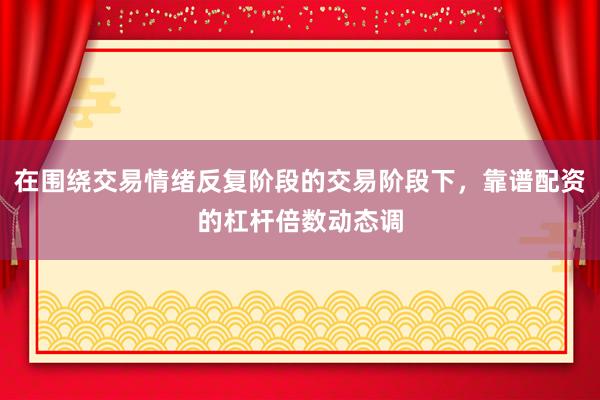 在围绕交易情绪反复阶段的交易阶段下，靠谱配资的杠杆倍数动态调