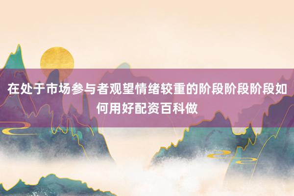 在处于市场参与者观望情绪较重的阶段阶段阶段如何用好配资百科做