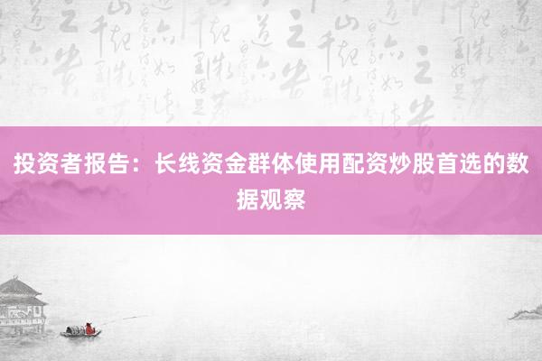 投资者报告:长线资金群体使用配资炒股首选的数据观察
